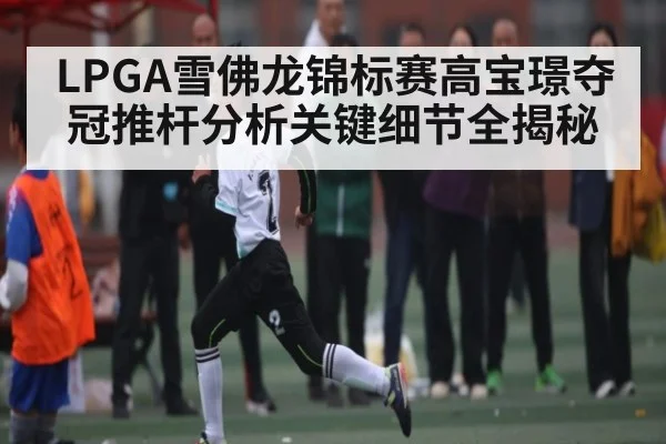 LPGA雪佛龙锦标赛高宝璟夺冠推杆分析关键细节全揭秘