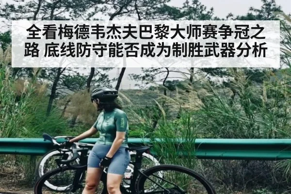 全看梅德韦杰夫巴黎大师赛争冠之路 底线防守能否成为制胜武器分析