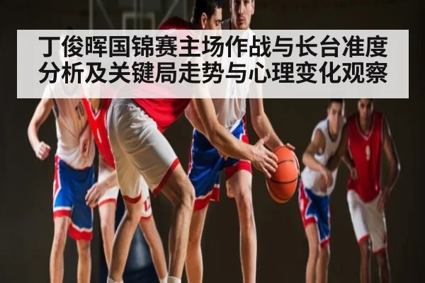 丁俊晖国锦赛主场作战与长台准度分析及关键局走势与心理变化观察